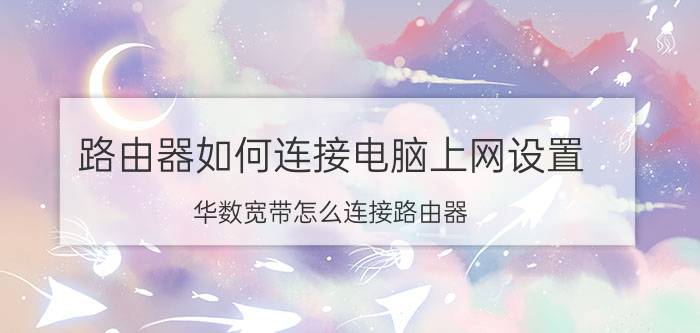 路由器如何连接电脑上网设置 华数宽带怎么连接路由器？